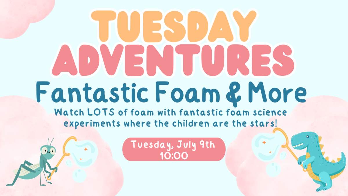 Tuesday Adventures- Fantastic Foam & More Show- Watch LOTS of foam with fantastic foam science experiments where the children are the stars! Tuesday, July 9th at 10:00