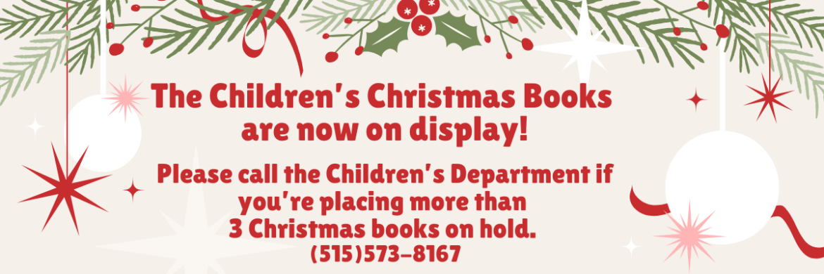 The Children's Christmas Books are now on display! Please call the Children's Department if you're placing more than three (3) Christmas books on hold. (515)573-8167